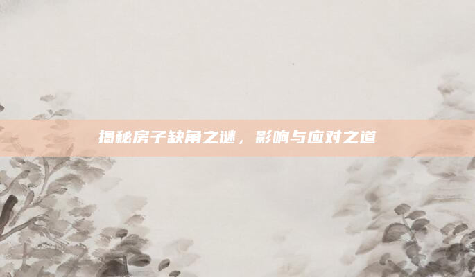 揭秘房子缺角之谜，影响与应对之道