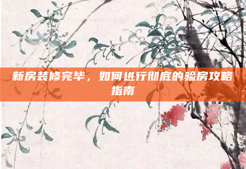 新房装修完毕，如何进行彻底的验房攻略指南