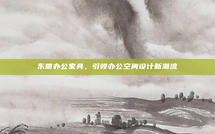 东丽办公家具，引领办公空间设计新潮流