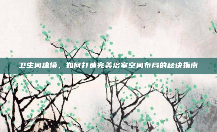 卫生间建模，如何打造完美浴室空间布局的秘诀指南