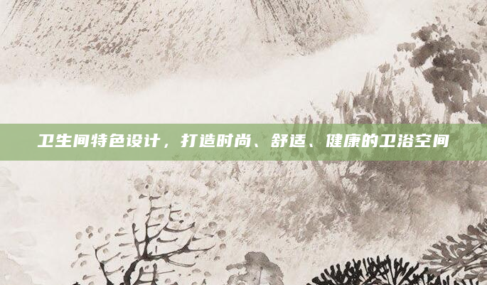 卫生间特色设计，打造时尚、舒适、健康的卫浴空间
