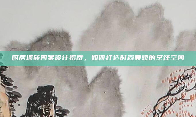 厨房墙砖图案设计指南，如何打造时尚美观的烹饪空间