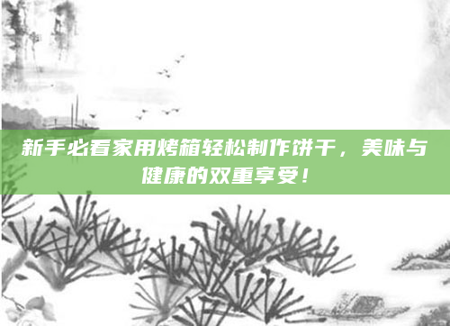 新手必看家用烤箱轻松制作饼干，美味与健康的双重享受！