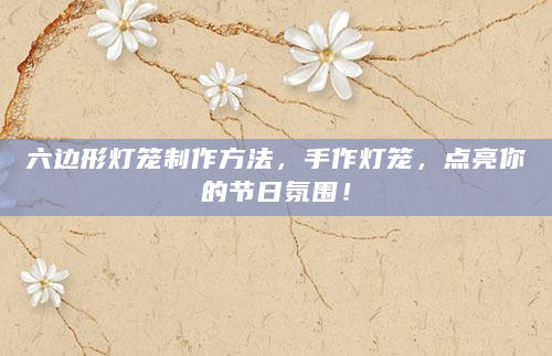 六边形灯笼制作方法，手作灯笼，点亮你的节日氛围！