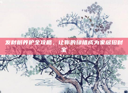 发财树养护全攻略，让你的绿植成为家居招财宝