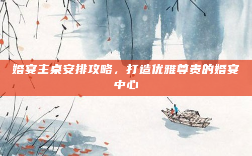 婚宴主桌安排攻略，打造优雅尊贵的婚宴中心