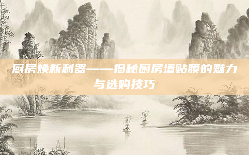厨房焕新利器——揭秘厨房墙贴膜的魅力与选购技巧