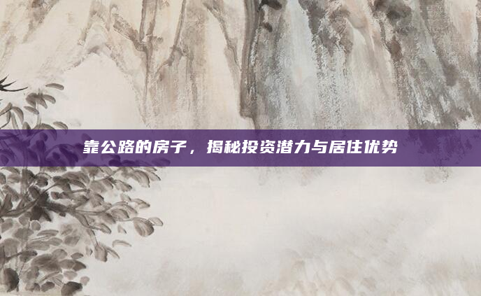 靠公路的房子，揭秘投资潜力与居住优势