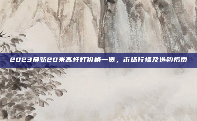 2023最新20米高杆灯价格一览，市场行情及选购指南