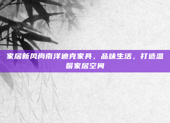 家居新风尚南洋迪克家具，品味生活，打造温馨家居空间