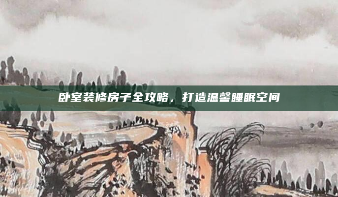 卧室装修房子全攻略，打造温馨睡眠空间