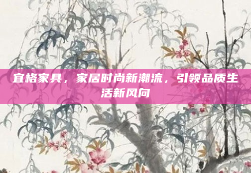 宜格家具，家居时尚新潮流，引领品质生活新风向