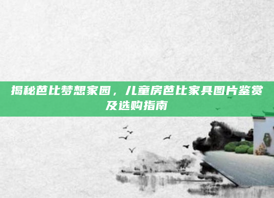 揭秘芭比梦想家园，儿童房芭比家具图片鉴赏及选购指南