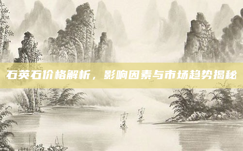 石英石价格解析，影响因素与市场趋势揭秘