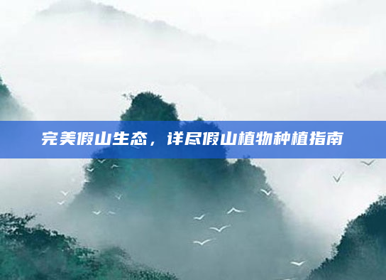 完美假山生态，详尽假山植物种植指南