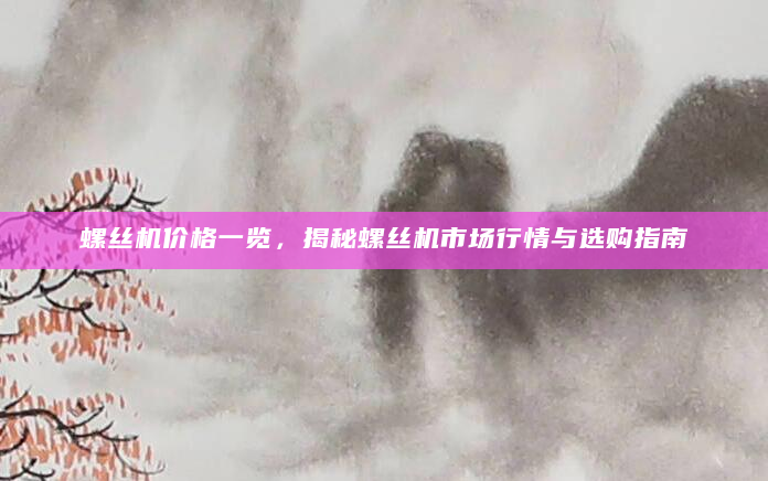 螺丝机价格一览，揭秘螺丝机市场行情与选购指南