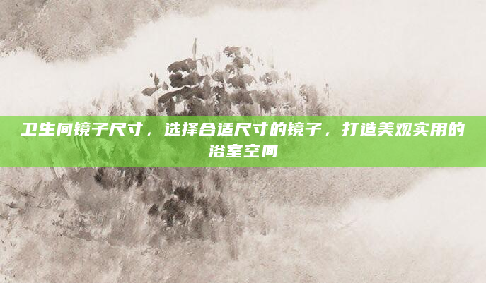 卫生间镜子尺寸，选择合适尺寸的镜子，打造美观实用的浴室空间