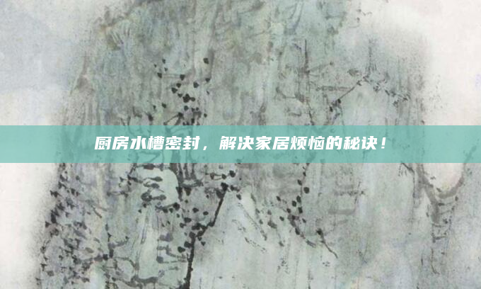 厨房水槽密封，解决家居烦恼的秘诀！