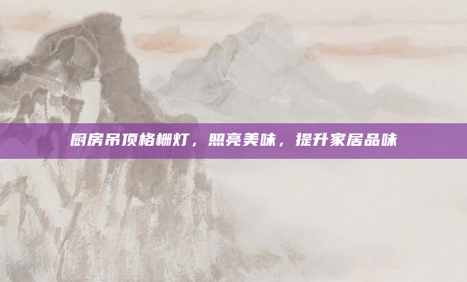 厨房吊顶格栅灯，照亮美味，提升家居品味
