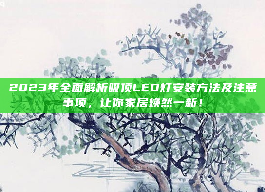 2023年全面解析吸顶LED灯安装方法及注意事项，让你家居焕然一新！