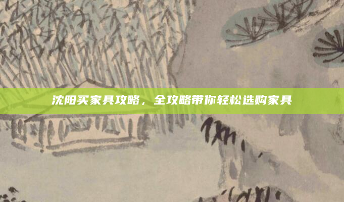 沈阳买家具攻略，全攻略带你轻松选购家具