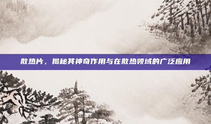 散热片，揭秘其神奇作用与在散热领域的广泛应用