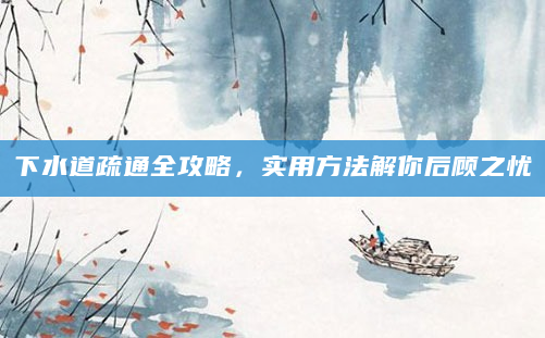 下水道疏通全攻略，实用方法解你后顾之忧