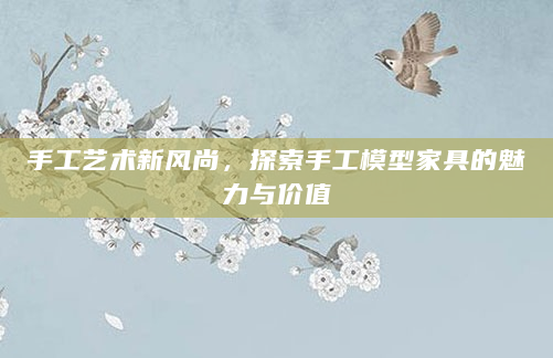 手工艺术新风尚，探索手工模型家具的魅力与价值