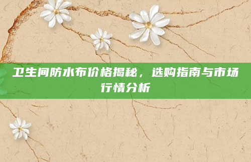 卫生间防水布价格揭秘，选购指南与市场行情分析