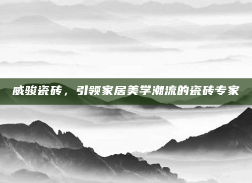 威骏瓷砖，引领家居美学潮流的瓷砖专家