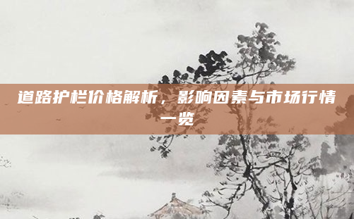 道路护栏价格解析，影响因素与市场行情一览