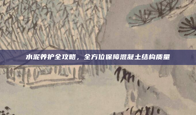 水泥养护全攻略，全方位保障混凝土结构质量