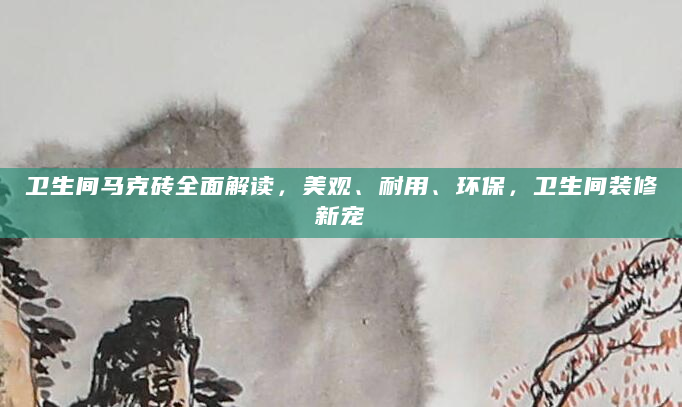 卫生间马克砖全面解读，美观、耐用、环保，卫生间装修新宠