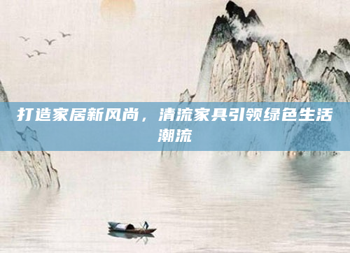打造家居新风尚，清流家具引领绿色生活潮流
