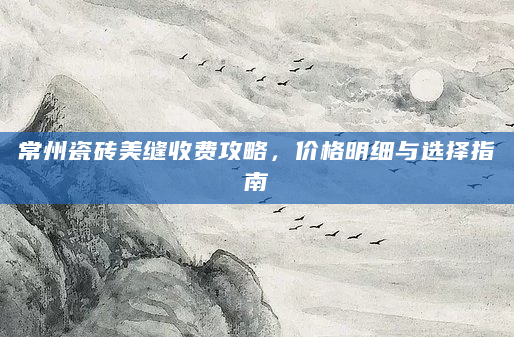 常州瓷砖美缝收费攻略，价格明细与选择指南