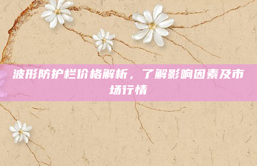 波形防护栏价格解析，了解影响因素及市场行情
