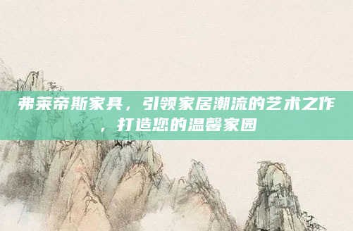 弗莱帝斯家具，引领家居潮流的艺术之作，打造您的温馨家园