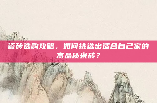 瓷砖选购攻略，如何挑选出适合自己家的高品质瓷砖？