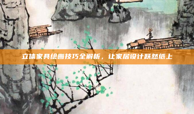 立体家具绘画技巧全解析，让家居设计跃然纸上