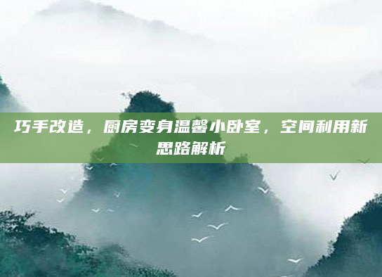 巧手改造，厨房变身温馨小卧室，空间利用新思路解析