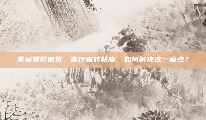 家居装修困扰，客厅瓷砖粘脚，如何解决这一痛点？
