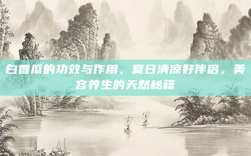 白香瓜的功效与作用，夏日清凉好伴侣，美容养生的天然秘籍