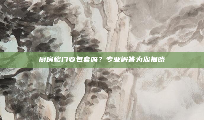 厨房移门要包套吗？专业解答为您揭晓