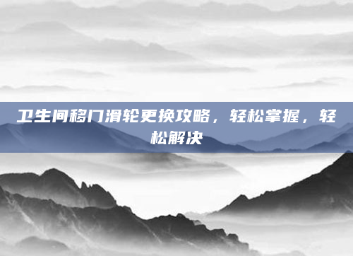 卫生间移门滑轮更换攻略，轻松掌握，轻松解决