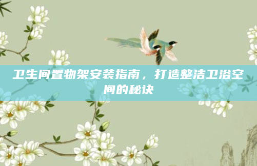 卫生间置物架安装指南，打造整洁卫浴空间的秘诀