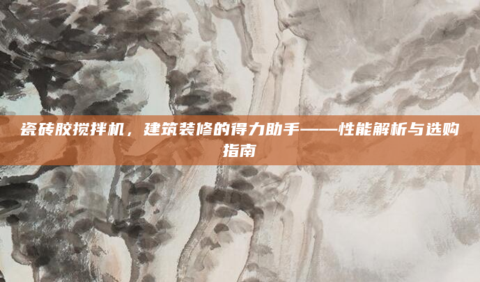 瓷砖胶搅拌机，建筑装修的得力助手——性能解析与选购指南