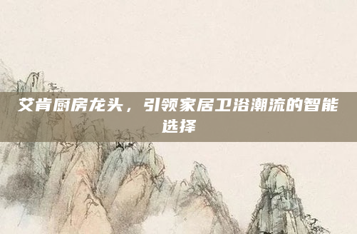 艾肯厨房龙头，引领家居卫浴潮流的智能选择