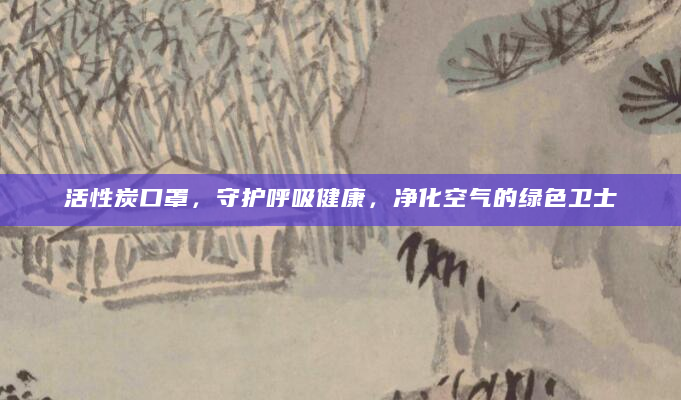 活性炭口罩，守护呼吸健康，净化空气的绿色卫士