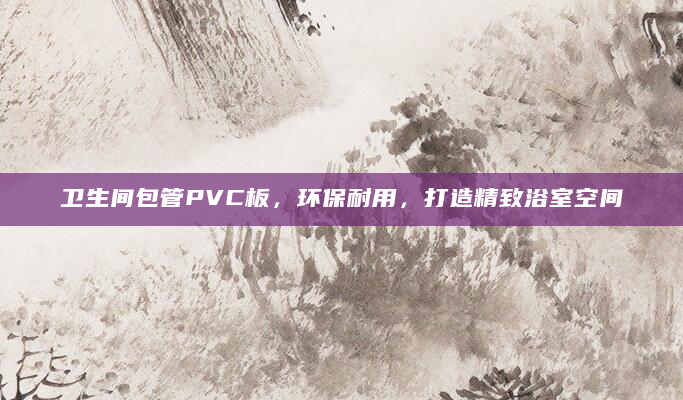 卫生间包管PVC板，环保耐用，打造精致浴室空间