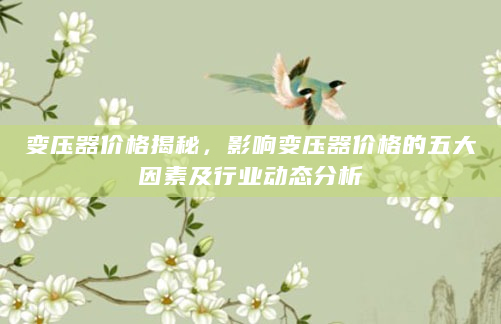 变压器价格揭秘，影响变压器价格的五大因素及行业动态分析